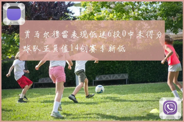 贾马尔穆雷表现低迷6投0中未得分球队正负值14创赛季新低