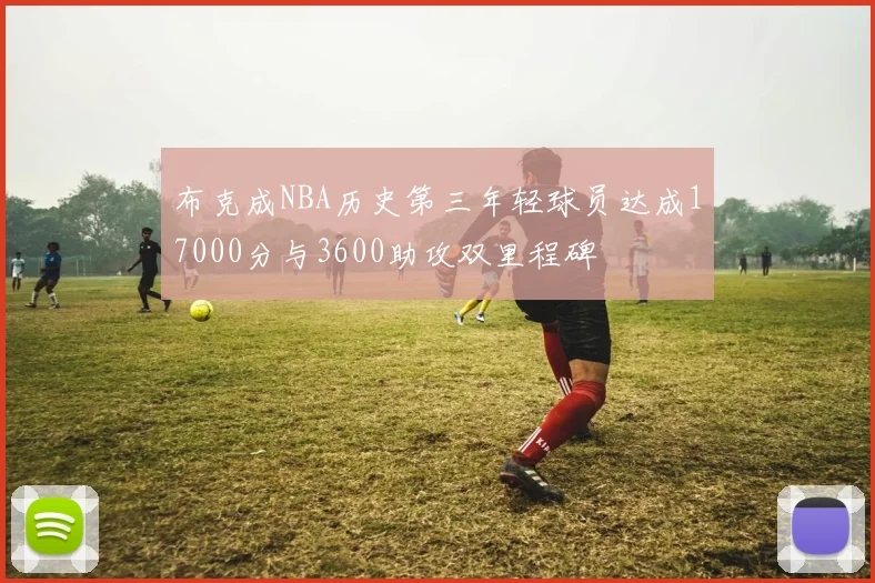 布克成NBA历史第三年轻球员达成17000分与3600助攻双里程碑