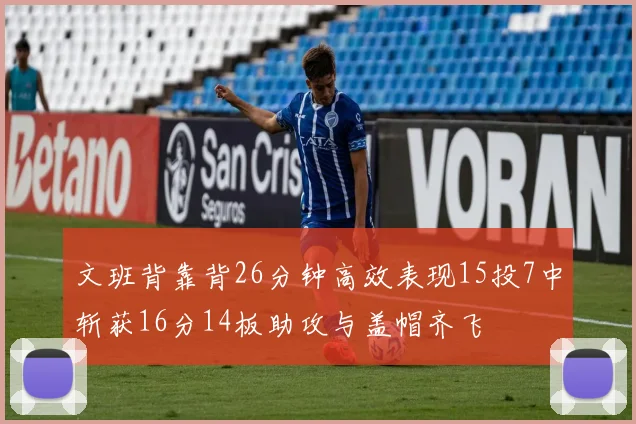 文班背靠背26分钟高效表现15投7中斩获16分14板助攻与盖帽齐飞