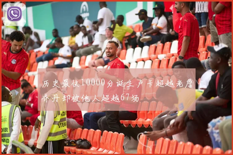 历史最快10000分诞生卢卡超越老詹乔丹却被他人超越67场