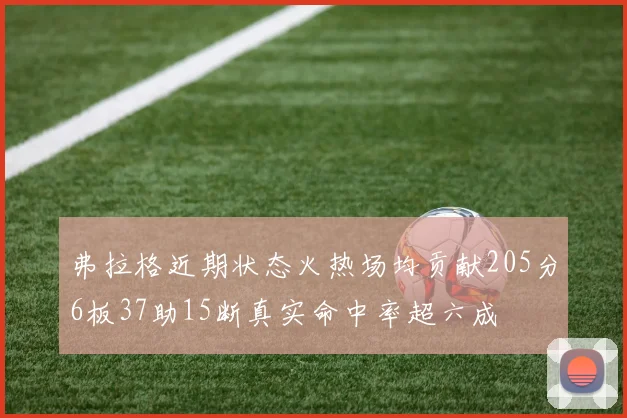 弗拉格近期状态火热场均贡献205分6板37助15断真实命中率超六成