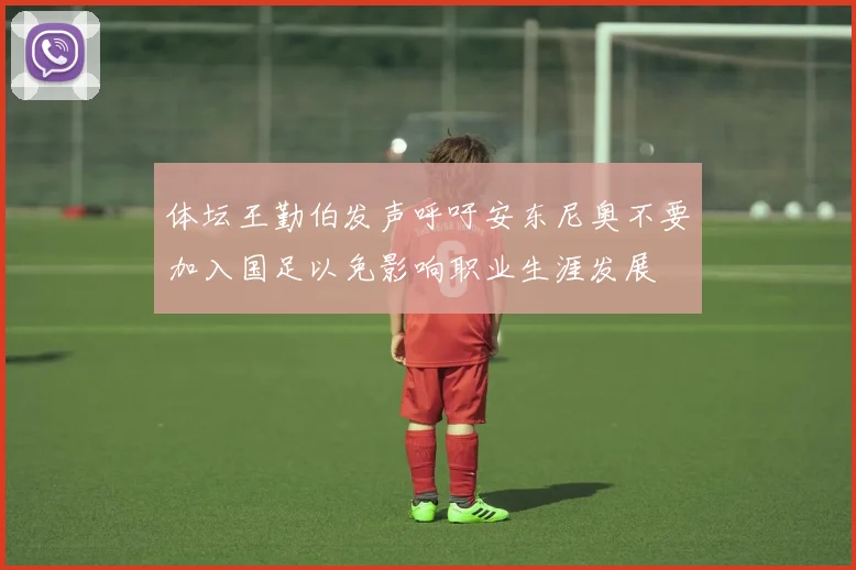 体坛王勤伯发声呼吁安东尼奥不要加入国足以免影响职业生涯发展
