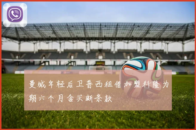 曼城年轻后卫普西租借加盟科隆为期六个月含买断条款