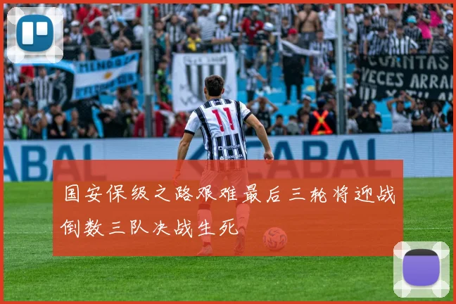 国安保级之路艰难最后三轮将迎战倒数三队决战生死