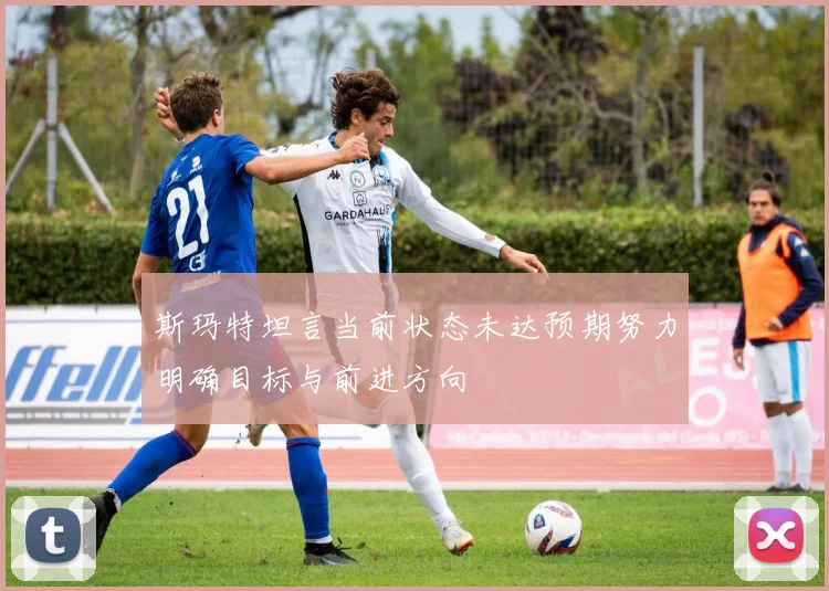 斯玛特坦言当前状态未达预期努力明确目标与前进方向