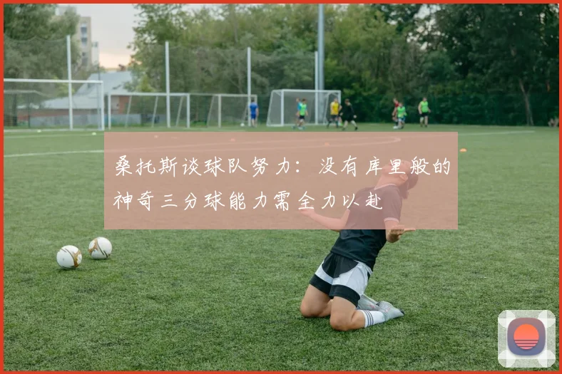 桑托斯谈球队努力：没有库里般的神奇三分球能力需全力以赴