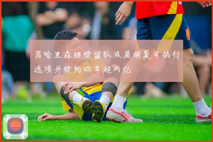 若哈里森继续留队浓眉明夏可执行选项并续约四年超两亿