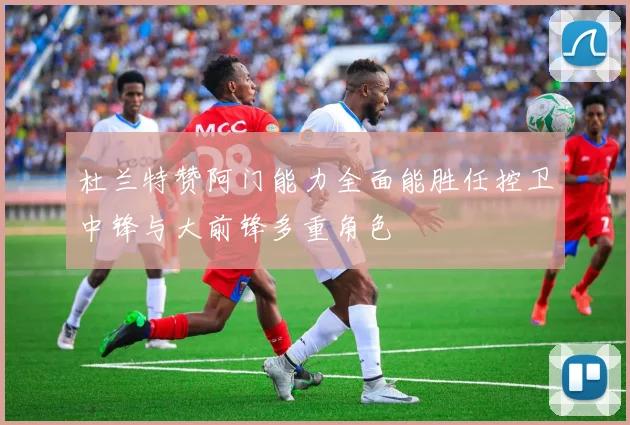 杜兰特赞阿门能力全面能胜任控卫中锋与大前锋多重角色