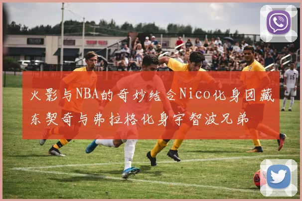 火影与NBA的奇妙结合Nico化身团藏东契奇与弗拉格化身宇智波兄弟