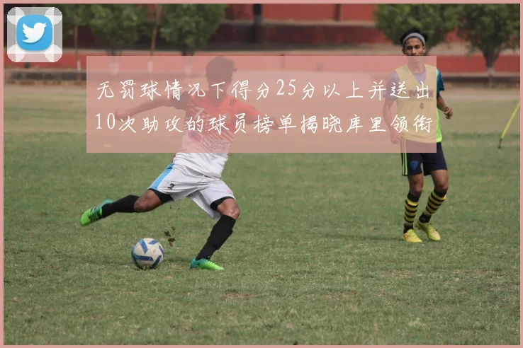 无罚球情况下得分25分以上并送出10次助攻的球员榜单揭晓库里领衔保罗紧随其后