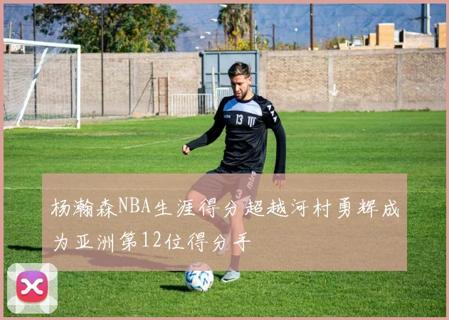 杨瀚森NBA生涯得分超越河村勇辉成为亚洲第12位得分手