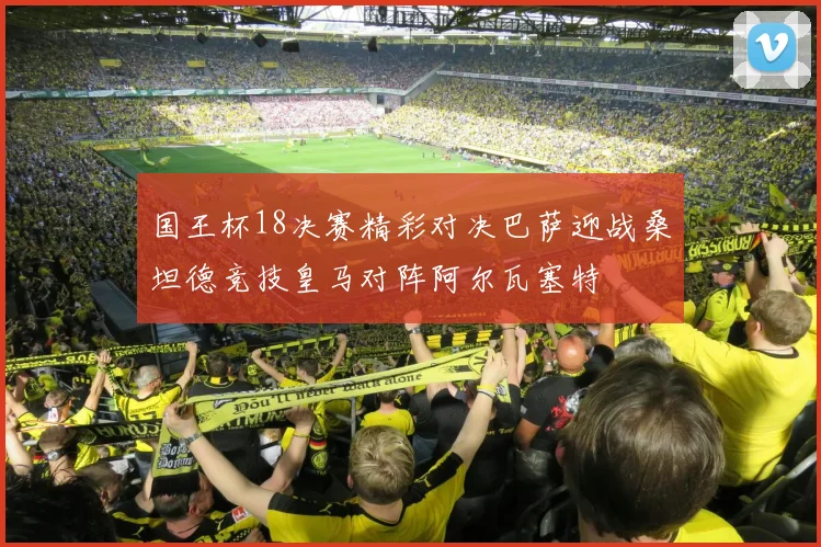 国王杯18决赛精彩对决巴萨迎战桑坦德竞技皇马对阵阿尔瓦塞特