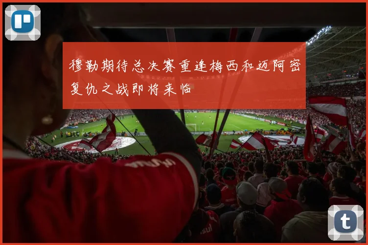 穆勒期待总决赛重逢梅西和迈阿密复仇之战即将来临