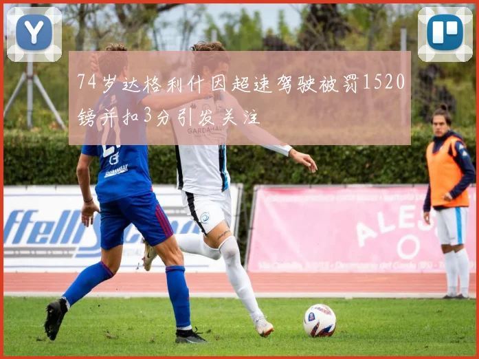 74岁达格利什因超速驾驶被罚1520镑并扣3分引发关注