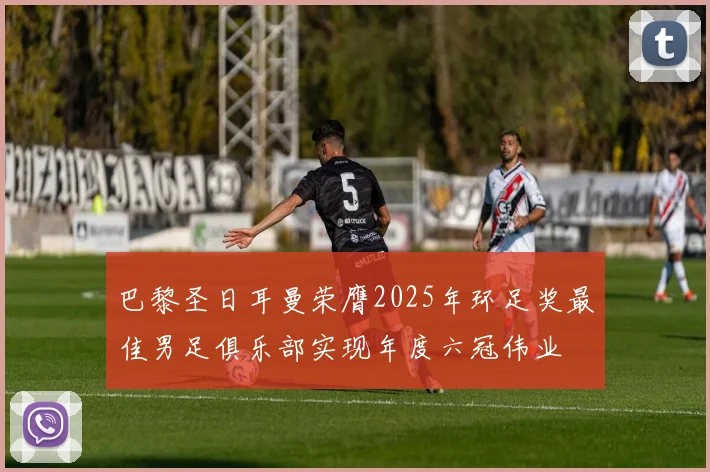 巴黎圣日耳曼荣膺2025年环足奖最佳男足俱乐部实现年度六冠伟业
