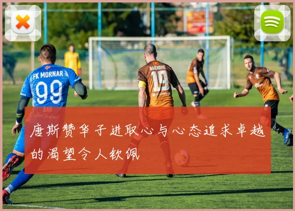 唐斯赞华子进取心与心态追求卓越的渴望令人钦佩