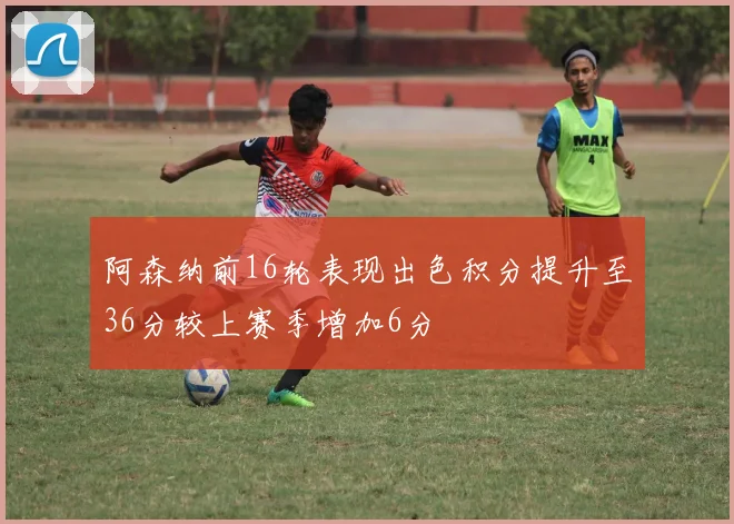 阿森纳前16轮表现出色积分提升至36分较上赛季增加6分