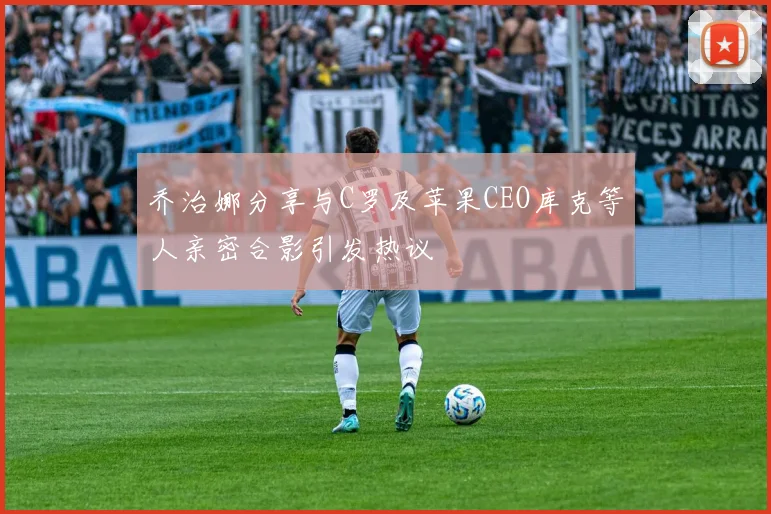 乔治娜分享与C罗及苹果CEO库克等人亲密合影引发热议