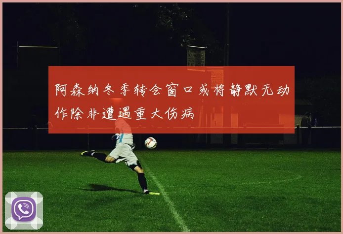 阿森纳冬季转会窗口或将静默无动作除非遭遇重大伤病