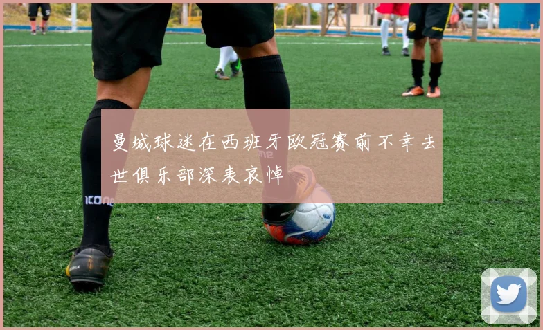 曼城球迷在西班牙欧冠赛前不幸去世俱乐部深表哀悼