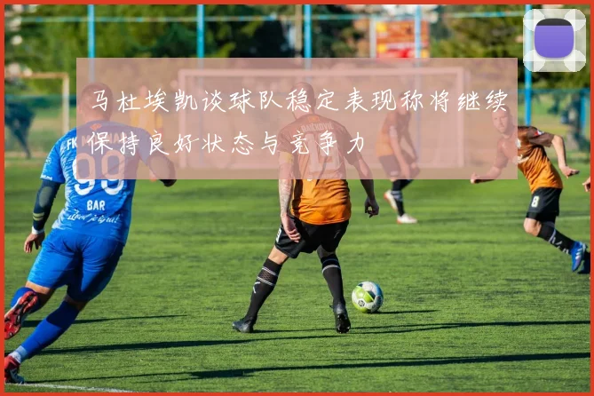 马杜埃凯谈球队稳定表现称将继续保持良好状态与竞争力