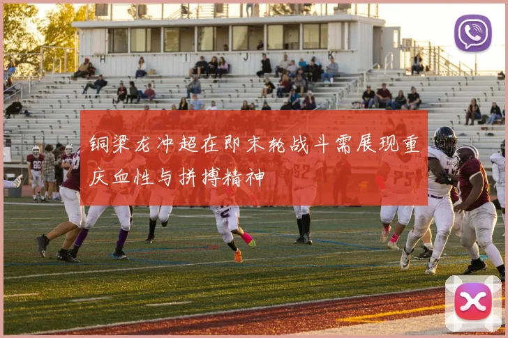 铜梁龙冲超在即末轮战斗需展现重庆血性与拼搏精神