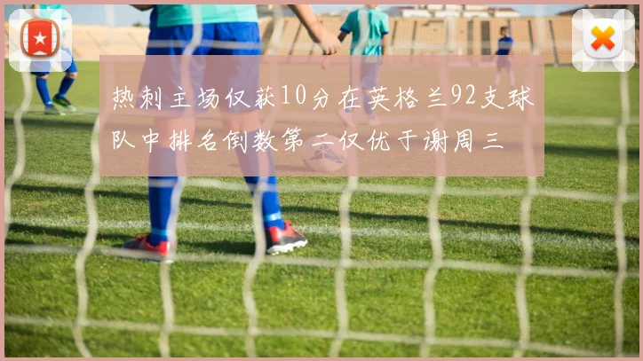 热刺主场仅获10分在英格兰92支球队中排名倒数第二仅优于谢周三