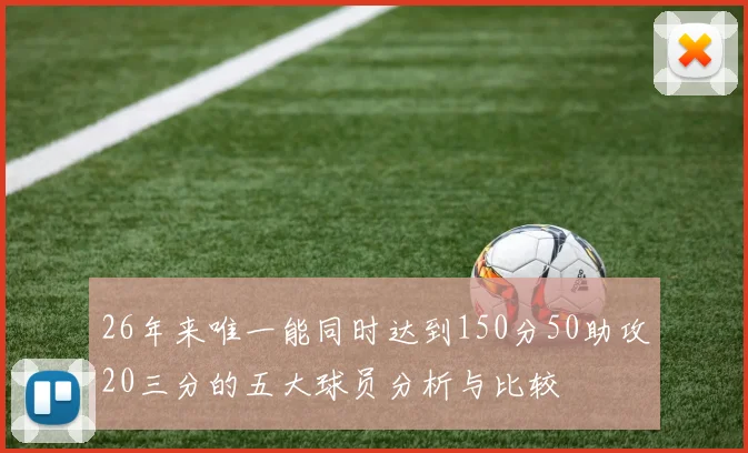 26年来唯一能同时达到150分50助攻20三分的五大球员分析与比较