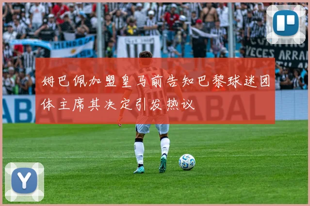 姆巴佩加盟皇马前告知巴黎球迷团体主席其决定引发热议