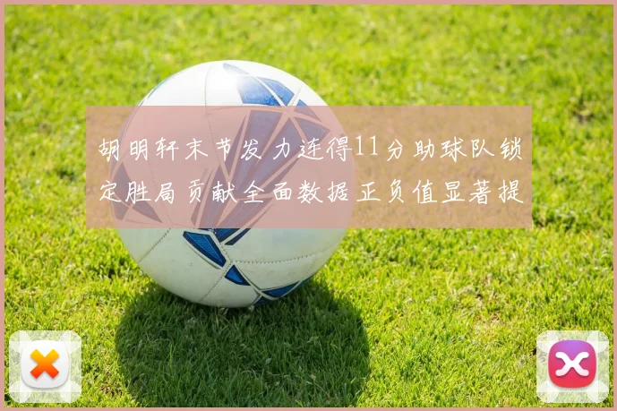 胡明轩末节发力连得11分助球队锁定胜局贡献全面数据正负值显著提升