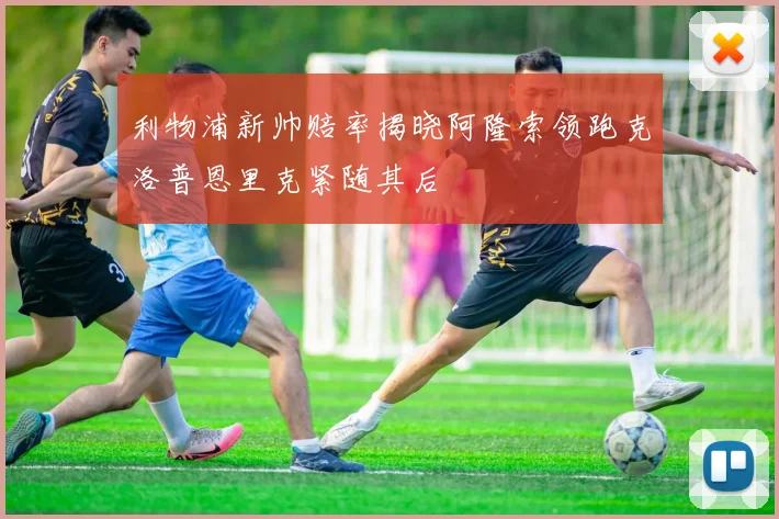 利物浦新帅赔率揭晓阿隆索领跑克洛普恩里克紧随其后