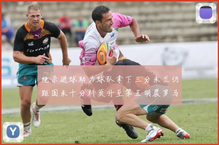 绝杀进球助力球队拿下三分米兰仍距国米十分科莫升至第五明晨罗马对决尤文