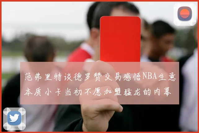 范弗里特谈德罗赞交易感悟NBA生意本质小卡当初不愿加盟猛龙的内幕揭秘
