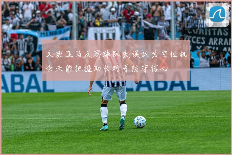 文班亚马反思球队失误认为空位机会未能把握助长对手防守信心