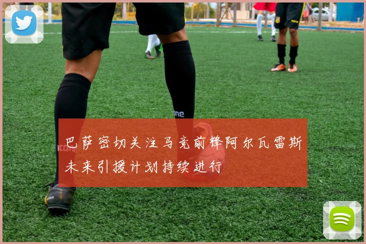 巴萨密切关注马竞前锋阿尔瓦雷斯未来引援计划持续进行