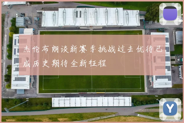 杰伦布朗谈新赛季挑战过去优待已成历史期待全新征程