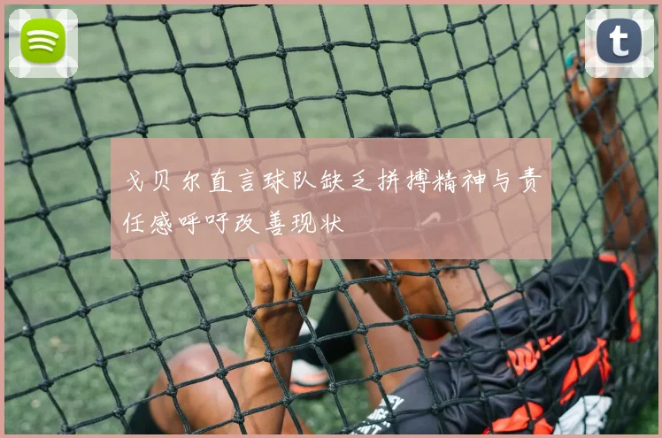 戈贝尔直言球队缺乏拼搏精神与责任感呼吁改善现状