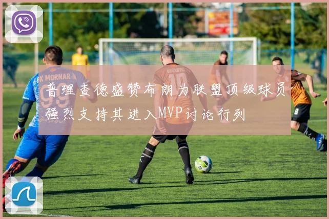 普理查德盛赞布朗为联盟顶级球员强烈支持其进入MVP讨论行列