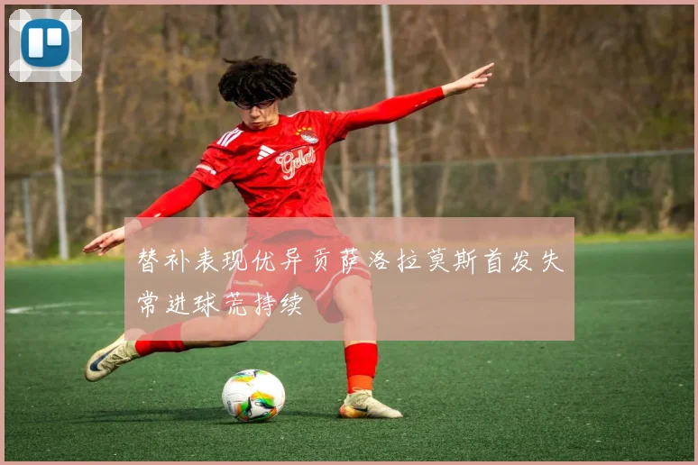 替补表现优异贡萨洛拉莫斯首发失常进球荒持续