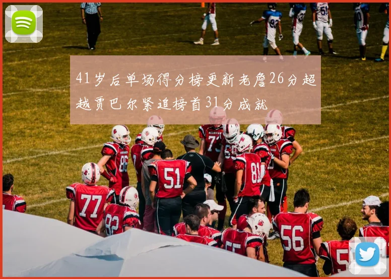 41岁后单场得分榜更新老詹26分超越贾巴尔紧追榜首31分成就