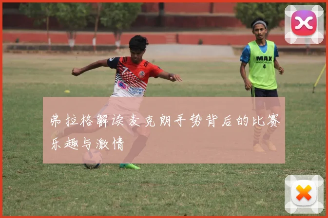 弗拉格解读麦克朗手势背后的比赛乐趣与激情