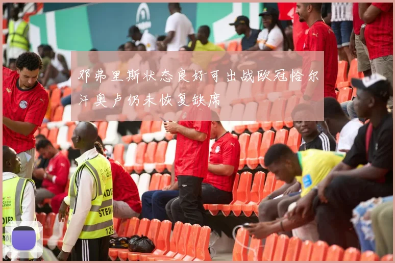 邓弗里斯状态良好可出战欧冠恰尔汗奥卢仍未恢复缺席