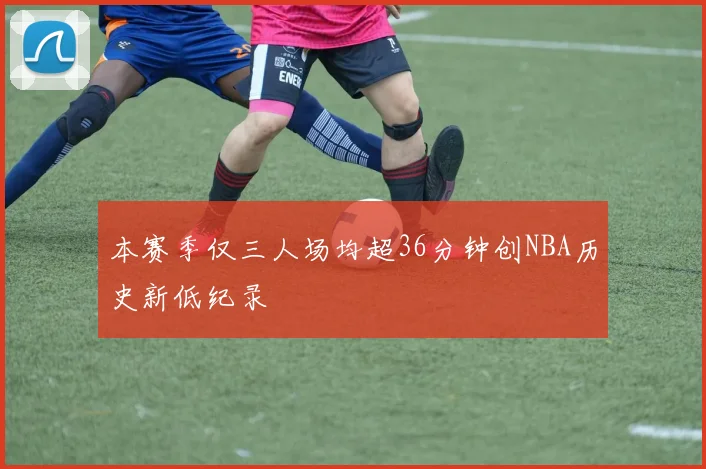 本赛季仅三人场均超36分钟创NBA历史新低纪录