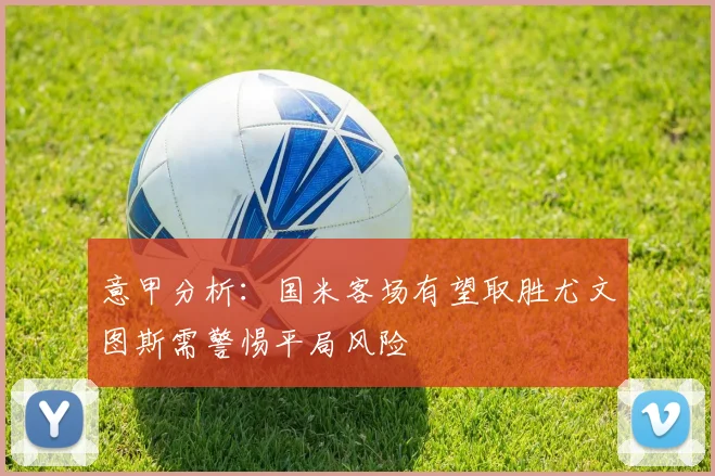 意甲分析：国米客场有望取胜尤文图斯需警惕平局风险