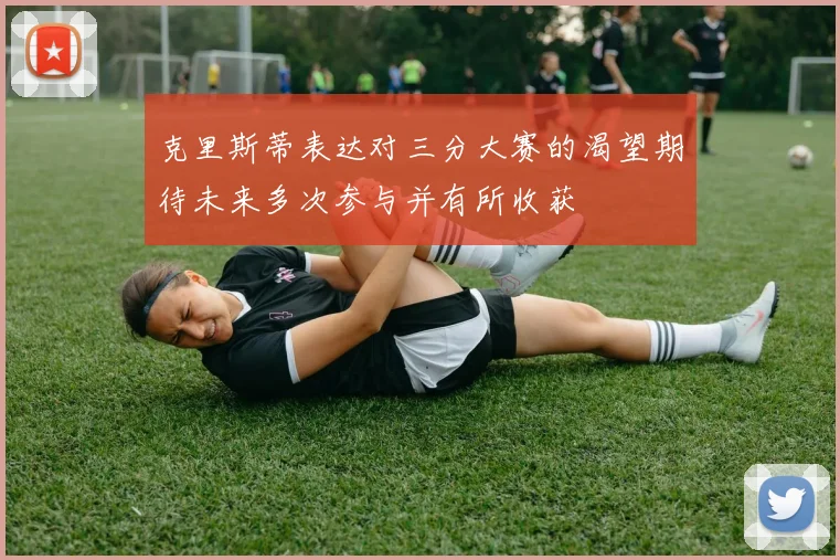 克里斯蒂表达对三分大赛的渴望期待未来多次参与并有所收获