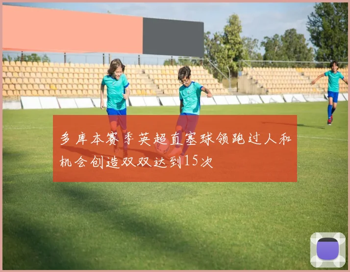 多库本赛季英超直塞球领跑过人和机会创造双双达到15次
