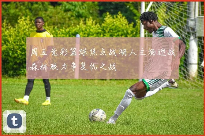周五竞彩篮球焦点战湖人主场迎战森林狼力争复仇之战