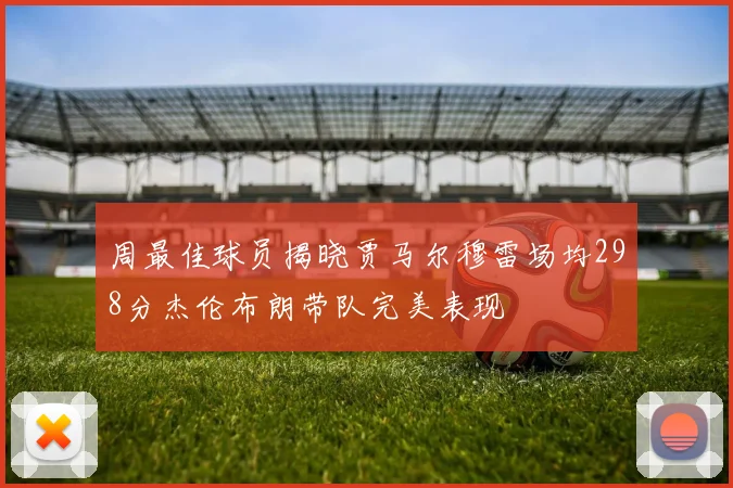 周最佳球员揭晓贾马尔穆雷场均298分杰伦布朗带队完美表现
