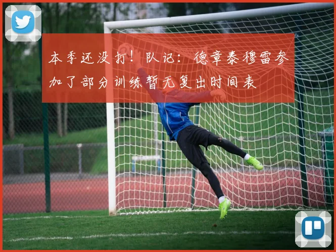 本季还没打！队记：德章泰穆雷参加了部分训练暂无复出时间表