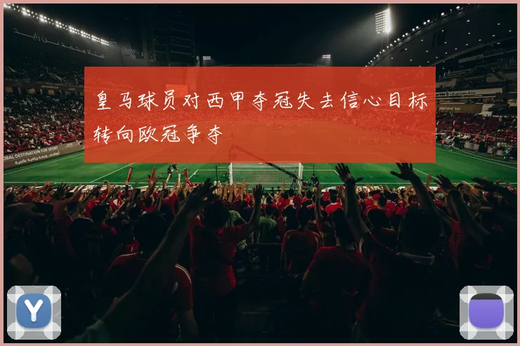 皇马球员对西甲夺冠失去信心目标转向欧冠争夺